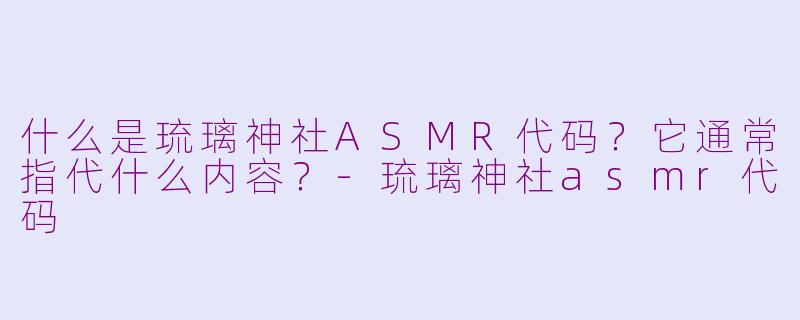 什么是琉璃神社ASMR代码？它通常指代什么内容？
