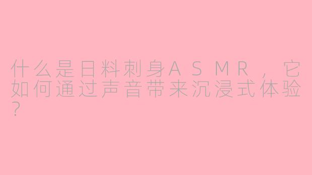什么是日料刺身ASMR，它如何通过声音带来沉浸式体验？