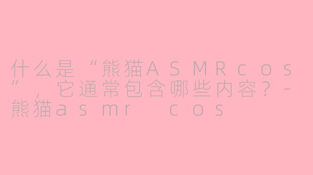什么是“熊猫ASMRcos”，它通常包含哪些内容？-熊猫asmr cos