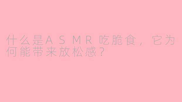 什么是ASMR吃脆食，它为何能带来放松感？