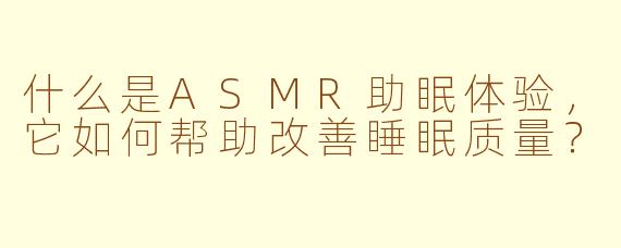什么是ASMR助眠体验，它如何帮助改善睡眠质量？