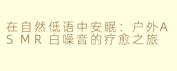 在自然低语中安眠：户外ASMR白噪音的疗愈之旅