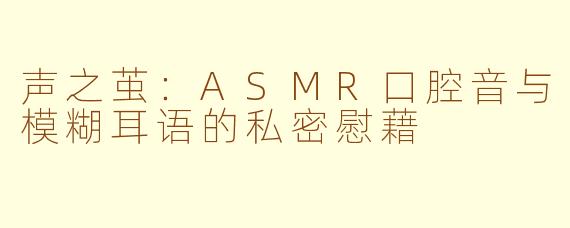 声之茧：ASMR口腔音与模糊耳语的私密慰藉