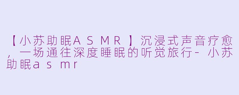 【小苏助眠ASMR】沉浸式声音疗愈，一场通往深度睡眠的听觉旅行-小苏助眠asmr