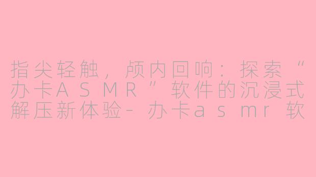 指尖轻触，颅内回响：探索“办卡ASMR”软件的沉浸式解压新体验