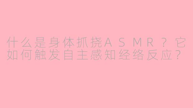 什么是身体抓挠ASMR？它如何触发自主感知经络反应？