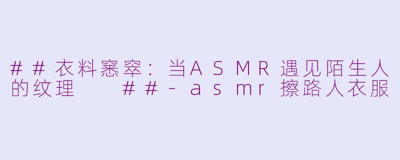 ##衣料窸窣：当ASMR遇见陌生人的纹理

##-asmr擦路人衣服