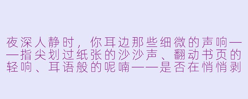 夜深人静时，你耳边那些细微的声响——指尖划过纸张的沙沙声、翻动书页的轻响、耳语般的呢喃——是否在悄悄剥开你藏匿的思绪？