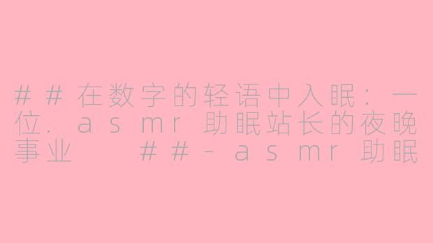 ##在数字的轻语中入眠:一位.asmr助眠站长的夜晚事业
##-asmr助眠站长
