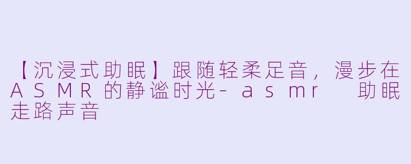【沉浸式助眠】跟随轻柔足音，漫步在ASMR的静谧时光-asmr 助眠走路声音