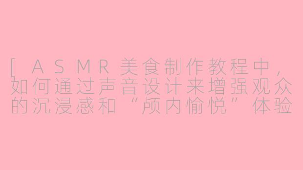 [ASMR美食制作教程中，如何通过声音设计来增强观众的沉浸感和“颅内愉悦”体验？]-asmr美食制作教程