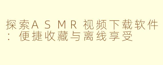 探索ASMR视频下载软件：便捷收藏与离线享受