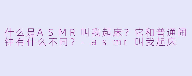 什么是ASMR叫我起床？它和普通闹钟有什么不同？