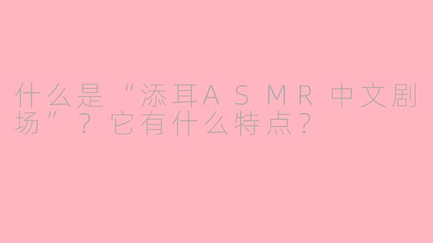 什么是“添耳ASMR中文剧场”？它有什么特点？
