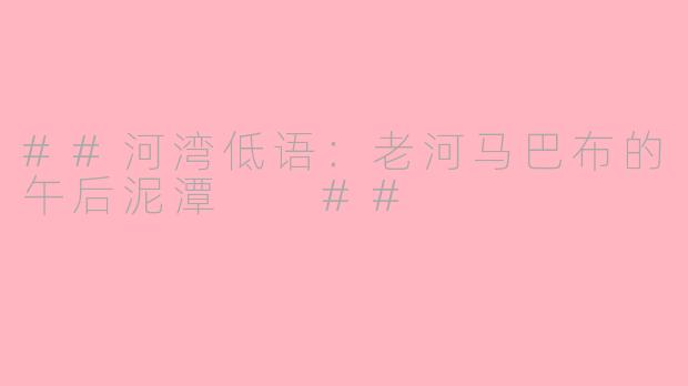 ##河湾低语：老河马巴布的午后泥潭

##