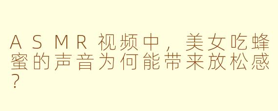 ASMR视频中，美女吃蜂蜜的声音为何能带来放松感？