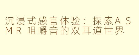 沉浸式感官体验：探索ASMR咀嚼音的双耳道世界
