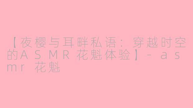 【夜樱与耳畔私语:穿越时空的ASMR花魁体验】-asmr花魁