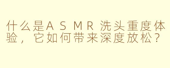 什么是ASMR洗头重度体验，它如何带来深度放松？