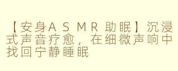 【安身ASMR助眠】沉浸式声音疗愈,在细微声响中找回宁静睡眠
