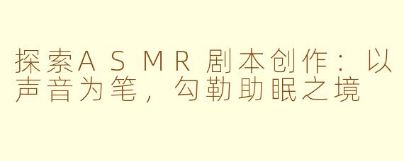 探索ASMR剧本创作:以声音为笔,勾勒助眠之境