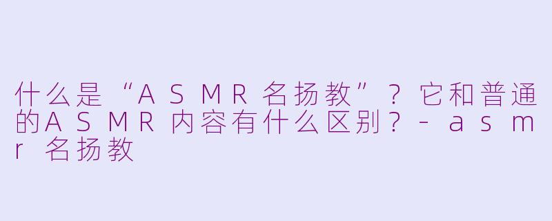 什么是“ASMR名扬教”？它和普通的ASMR内容有什么区别？