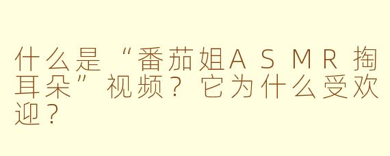 什么是“番茄姐ASMR掏耳朵”视频？它为什么受欢迎？