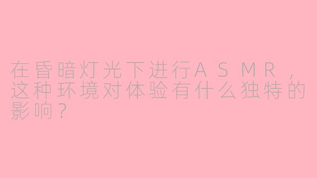 在昏暗灯光下进行ASMR，这种环境对体验有什么独特的影响？