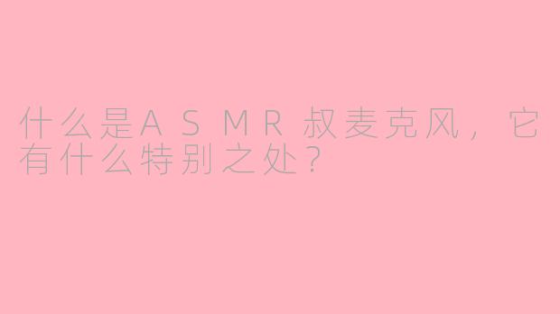 什么是ASMR叔麦克风，它有什么特别之处？