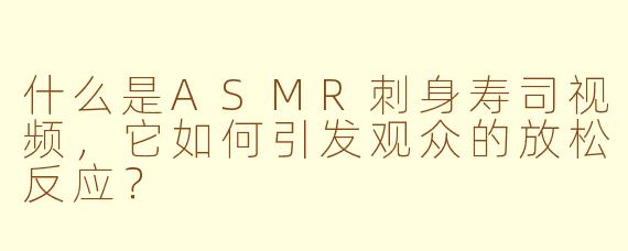 什么是ASMR刺身寿司视频，它如何引发观众的放松反应？