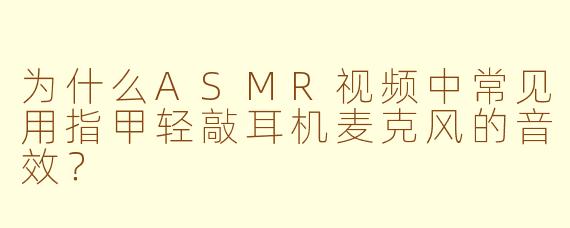 为什么ASMR视频中常见用指甲轻敲耳机麦克风的音效？