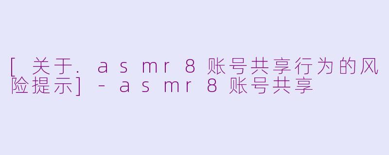 [关于.asmr8账号共享行为的风险提示]-asmr8账号共享