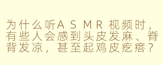 为什么听ASMR视频时，有些人会感到头皮发麻、脊背发凉，甚至起鸡皮疙瘩？