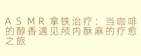 ASMR拿铁治疗：当咖啡的醇香遇见颅内酥麻的疗愈之旅