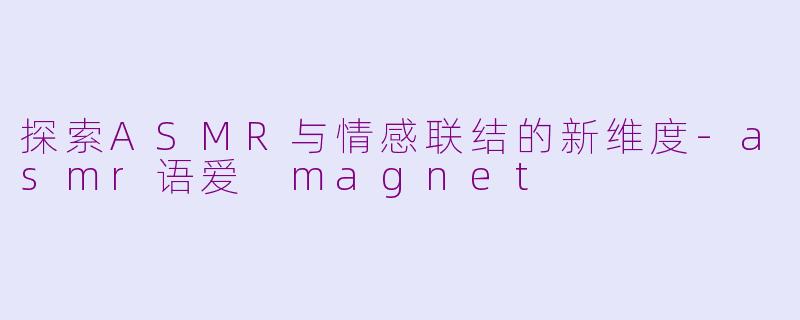探索ASMR与情感联结的新维度-asmr语爱 magnet