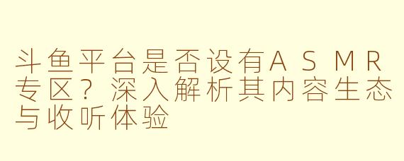 斗鱼平台是否设有ASMR专区？深入解析其内容生态与收听体验