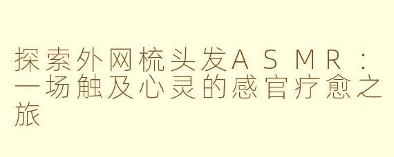 探索外网梳头发ASMR：一场触及心灵的感官疗愈之旅