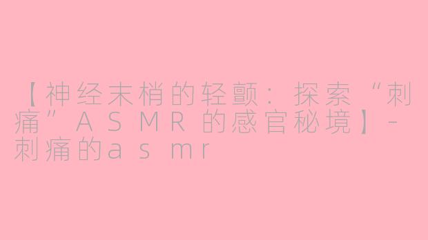 【神经末梢的轻颤：探索“刺痛”ASMR的感官秘境】-刺痛的asmr