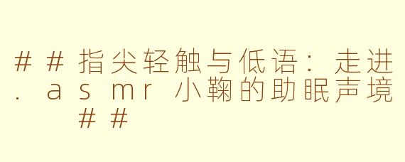 ##指尖轻触与低语：走进.asmr小鞠的助眠声境

##