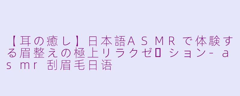 【耳の癒し】日本語ASMRで体験する眉整えの極上リラクゼーション-asmr刮眉毛日语