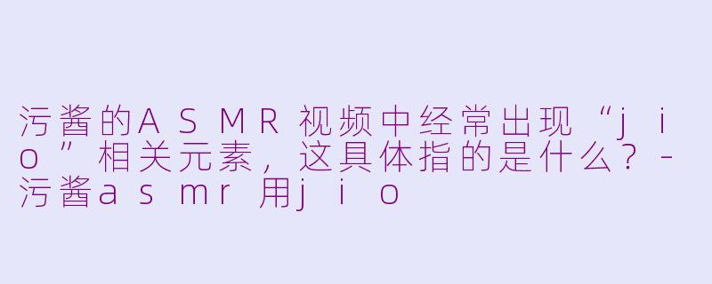 污酱的ASMR视频中经常出现“jio”相关元素,这具体指的是什么?-污酱asmr用jio
