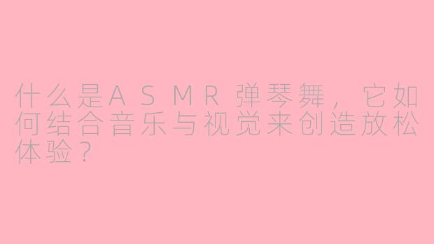 什么是ASMR弹琴舞，它如何结合音乐与视觉来创造放松体验？