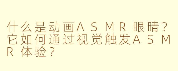 什么是动画ASMR眼睛？它如何通过视觉触发ASMR体验？