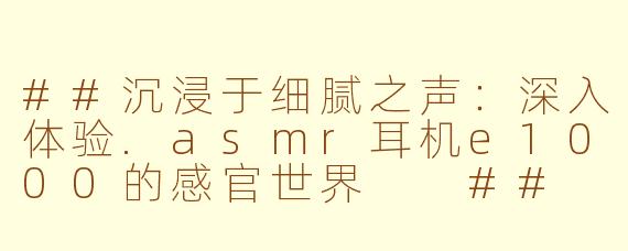 ##沉浸于细腻之声：深入体验.asmr耳机e1000的感官世界

##