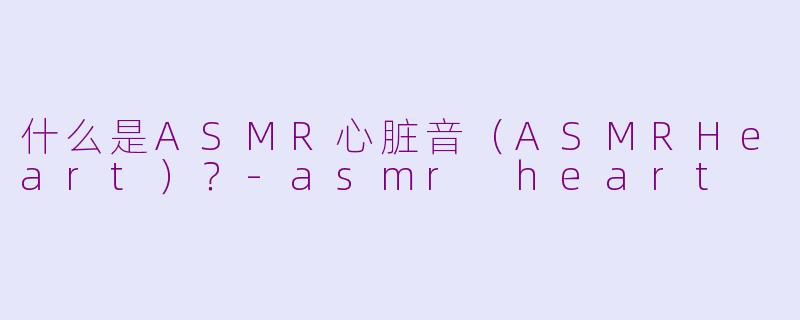 什么是ASMR心脏音（ASMRHeart）？-asmr heart