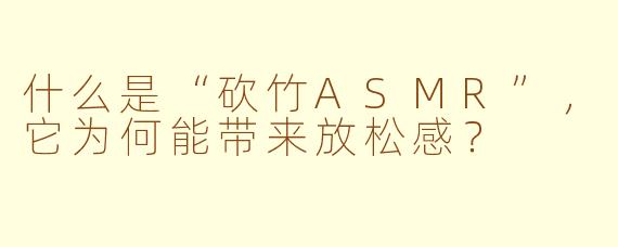 什么是“砍竹ASMR”，它为何能带来放松感？