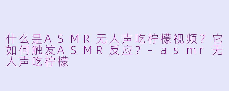 什么是ASMR无人声吃柠檬视频？它如何触发ASMR反应？-asmr无人声吃柠檬