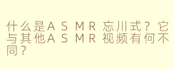什么是ASMR忘川式？它与其他ASMR视频有何不同？