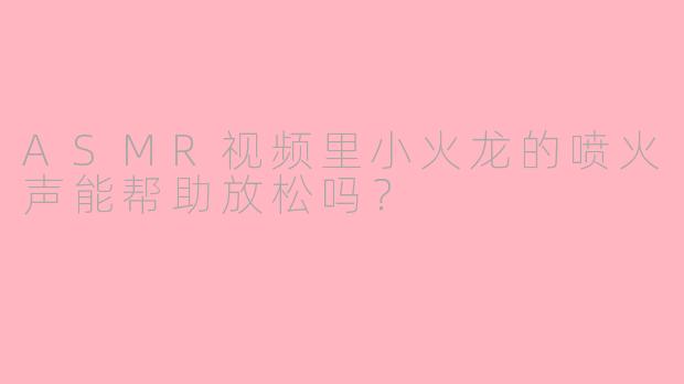 ASMR视频里小火龙的喷火声能帮助放松吗？