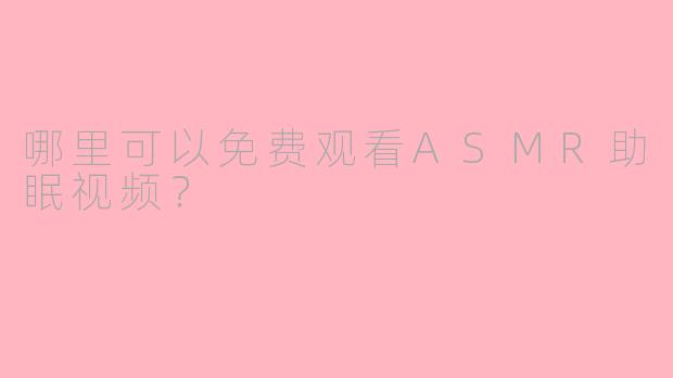 哪里可以免费观看ASMR助眠视频？